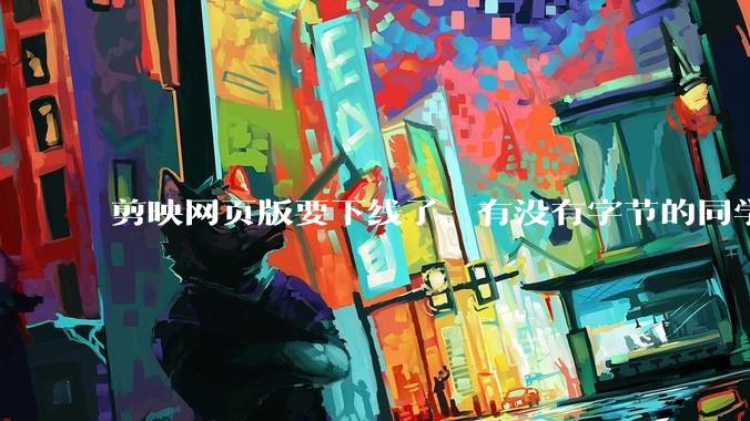 剪映网页版要下线了，有没有字节的同学来说下是为啥啊？