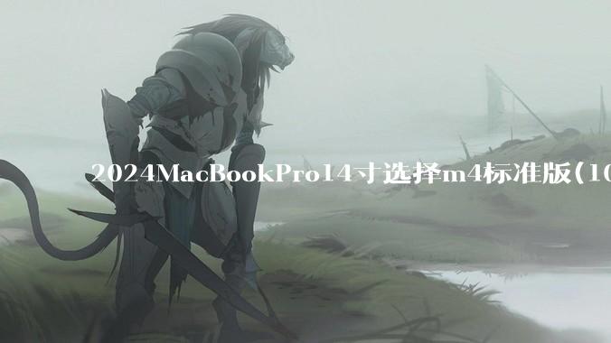 2024MacBookPro14寸选择m4标准版(10核心)32+512还是M4Pro(12核心)?