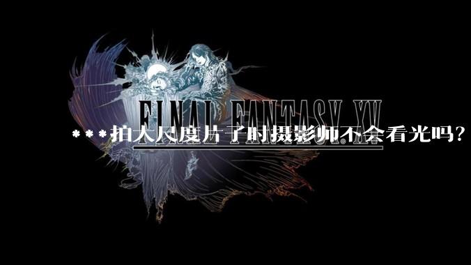 ***拍大尺度片子时摄影师不会看光吗？