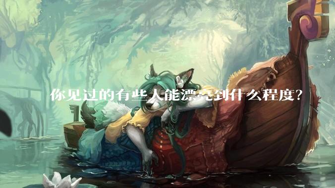 你见过的有些人能漂亮到什么程度？