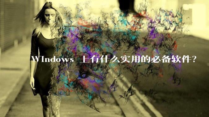 Windows 上有什么实用的必备软件？